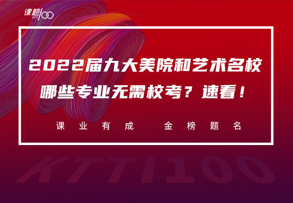 【课题100教育】2022届九大美院和艺术名校哪些专业无需校考？速看！