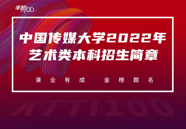 【课题100教育】中国传媒大学2022年艺术类本科招生简章